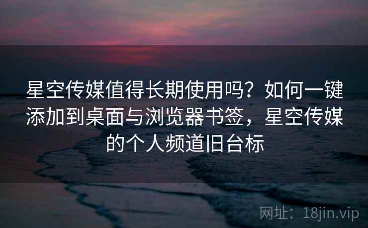 星空传媒值得长期使用吗?如何一键添加到桌面与浏览器书签,星空传媒的个人频道旧台标 星空传媒值得长期使用吗?如何一键添加到桌面与浏览器书签,星空传媒的个人频道旧台标