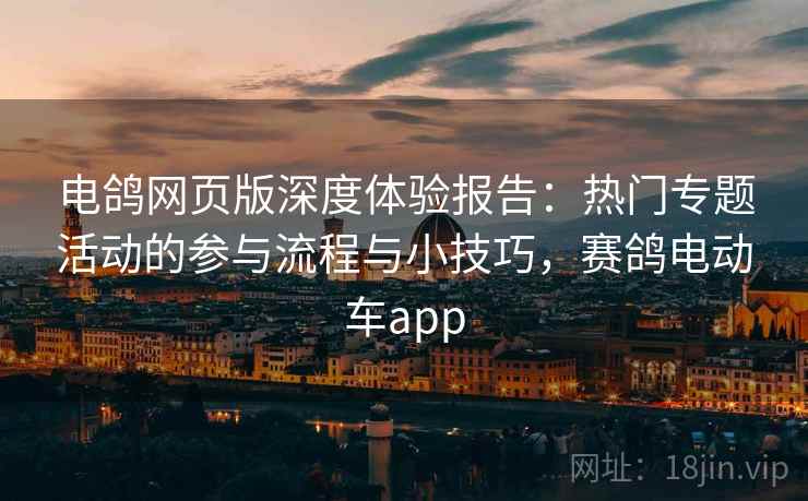 电鸽网页版深度体验报告:热门专题活动的参与流程与小技巧,赛鸽电动车app 电鸽网页版深度体验报告:热门专题活动的参与流程与小技巧,赛鸽电动车app