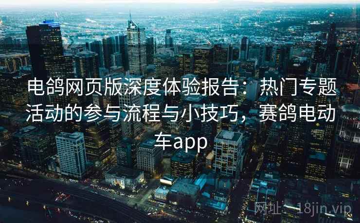 电鸽网页版深度体验报告：热门专题活动的参与流程与小技巧，赛鸽电动车app