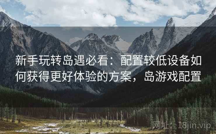 新手玩转岛遇必看：配置较低设备如何获得更好体验的方案，岛游戏配置