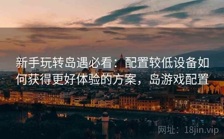 新手玩转岛遇必看:配置较低设备如何获得更好体验的方案,岛游戏配置 新手玩转岛遇必看:配置较低设备如何获得更好体验的方案,岛游戏配置