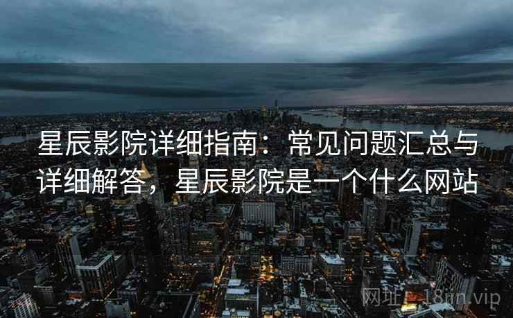 星辰影院详细指南：常见问题汇总与详细解答，星辰影院是一个什么网站
