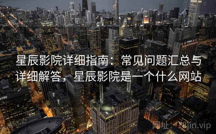 星辰影院详细指南:常见问题汇总与详细解答,星辰影院是一个什么网站 星辰影院详细指南:常见问题汇总与详细解答,星辰影院是一个什么网站