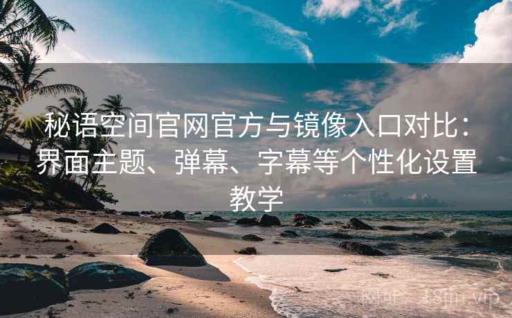 秘语空间官网官方与镜像入口对比:界面主题、弹幕、字幕等个性化设置教学 秘语空间官网官方与镜像入口对比:界面主题、弹幕、字幕等个性化设置教学