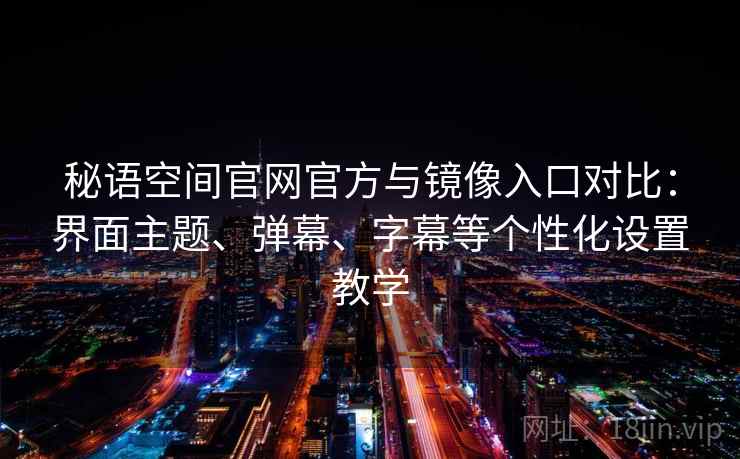 秘语空间官网官方与镜像入口对比：界面主题、弹幕、字幕等个性化设置教学