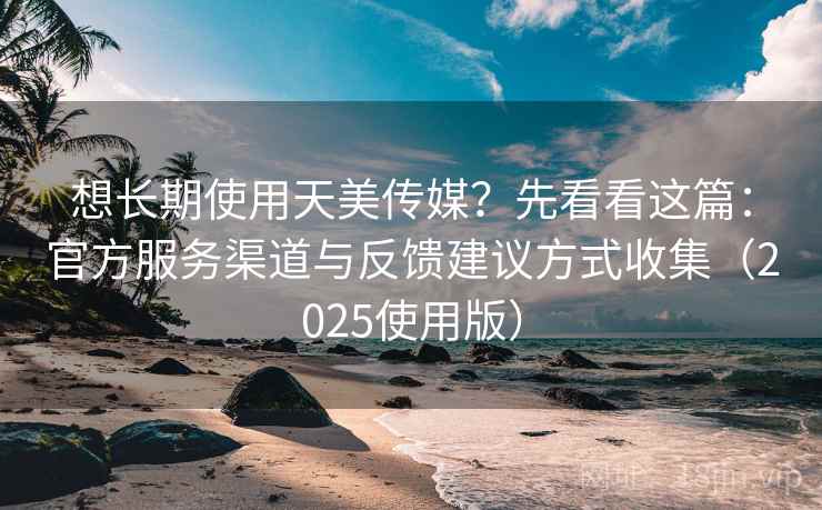 想长期使用天美传媒？先看看这篇：官方服务渠道与反馈建议方式收集（2025使用版）