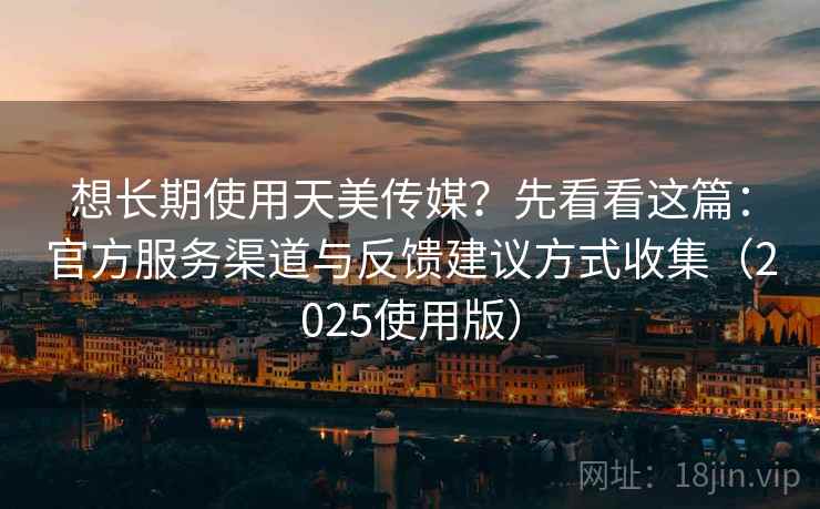 想长期使用天美传媒？先看看这篇：官方服务渠道与反馈建议方式收集（2025使用版）