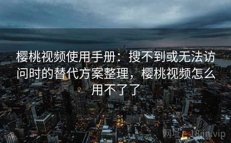 樱桃视频使用手册：搜不到或无法访问时的替代方案整理，樱桃视频怎么用不了了