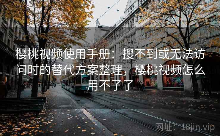 樱桃视频使用手册:搜不到或无法访问时的替代方案整理,樱桃视频怎么用不了了 樱桃视频使用手册:搜不到或无法访问时的替代方案整理,樱桃视频怎么用不了了
