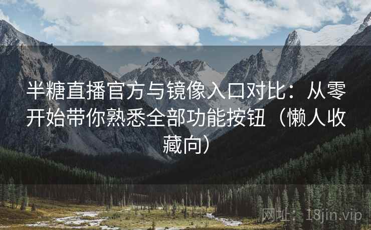 半糖直播官方与镜像入口对比:从零开始带你熟悉全部功能按钮(懒人收藏向) 半糖直播官方与镜像入口对比:从零开始带你熟悉全部功能按钮(懒人收藏向)