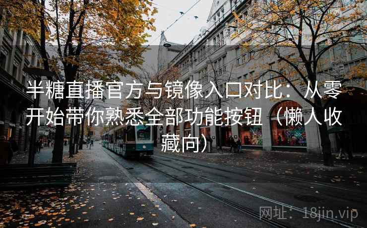 半糖直播官方与镜像入口对比:从零开始带你熟悉全部功能按钮(懒人收藏向) 半糖直播官方与镜像入口对比:从零开始带你熟悉全部功能按钮(懒人收藏向)