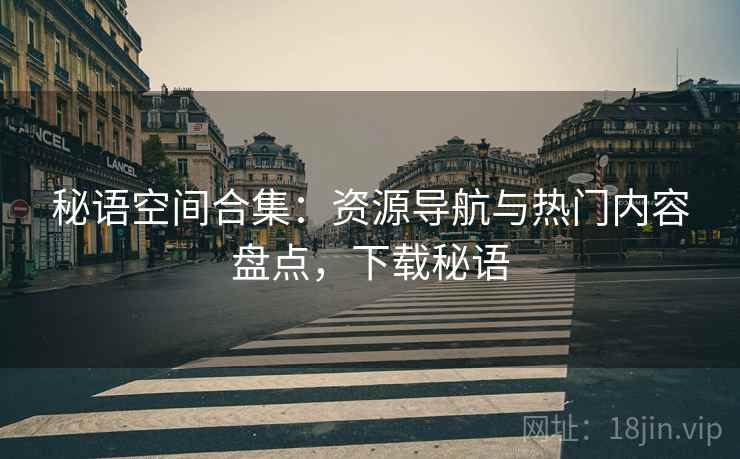 秘语空间合集:资源导航与热门内容盘点,下载秘语 秘语空间合集:资源导航与热门内容盘点,下载秘语