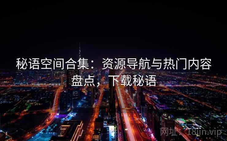 秘语空间合集:资源导航与热门内容盘点,下载秘语 秘语空间合集:资源导航与热门内容盘点,下载秘语