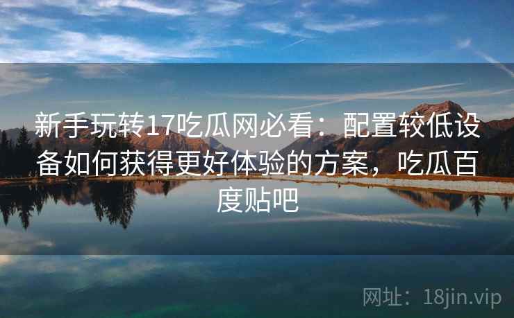 新手玩转17吃瓜网必看：配置较低设备如何获得更好体验的方案，吃瓜百度贴吧