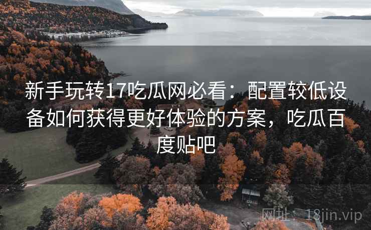 新手玩转17吃瓜网必看：配置较低设备如何获得更好体验的方案，吃瓜百度贴吧