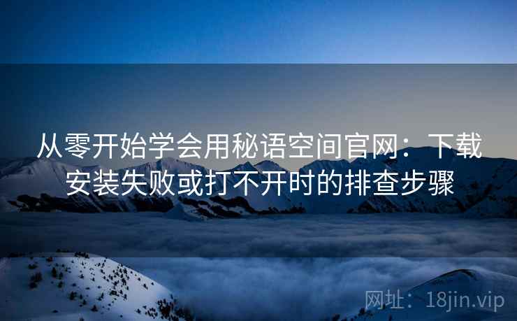 从零开始学会用秘语空间官网：下载安装失败或打不开时的排查步骤