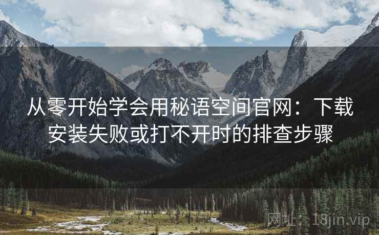 从零开始学会用秘语空间官网：下载安装失败或打不开时的排查步骤