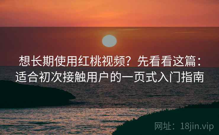 想长期使用红桃视频?先看看这篇:适合初次接触用户的一页式入门指南 想长期使用红桃视频?先看看这篇:适合初次接触用户的一页式入门指南