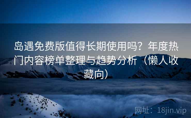 岛遇免费版值得长期使用吗?年度热门内容榜单整理与趋势分析(懒人收藏向) 岛遇免费版值得长期使用吗?年度热门内容榜单整理与趋势分析(懒人收藏向)
