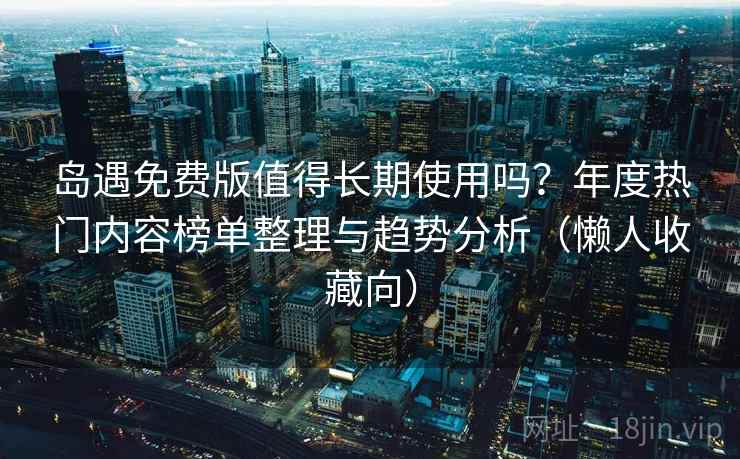 岛遇免费版值得长期使用吗？年度热门内容榜单整理与趋势分析（懒人收藏向）