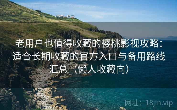 老用户也值得收藏的樱桃影视攻略：适合长期收藏的官方入口与备用路线汇总（懒人收藏向）