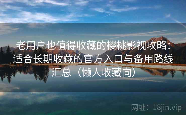 老用户也值得收藏的樱桃影视攻略：适合长期收藏的官方入口与备用路线汇总（懒人收藏向）