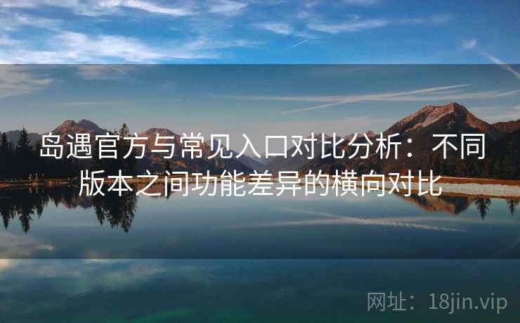 岛遇官方与常见入口对比分析:不同版本之间功能差异的横向对比 岛遇官方与常见入口对比分析:不同版本之间功能差异的横向对比