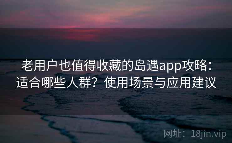 老用户也值得收藏的岛遇app攻略:适合哪些人群?使用场景与应用建议 老用户也值得收藏的岛遇app攻略:适合哪些人群?使用场景与应用建议