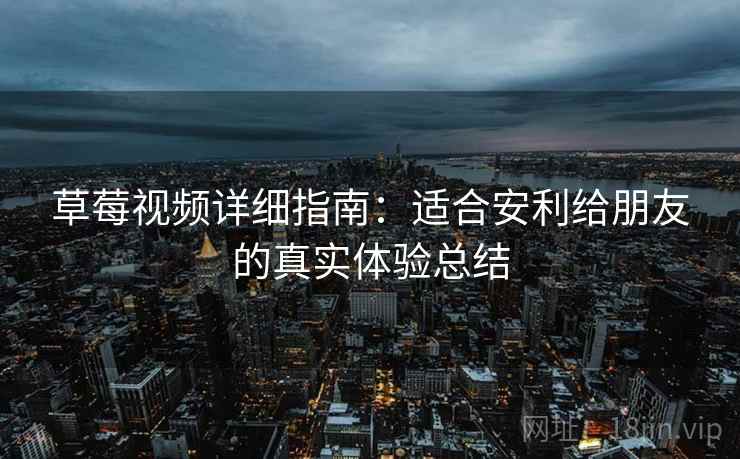 草莓视频详细指南:适合安利给朋友的真实体验总结 草莓视频详细指南:适合安利给朋友的真实体验总结