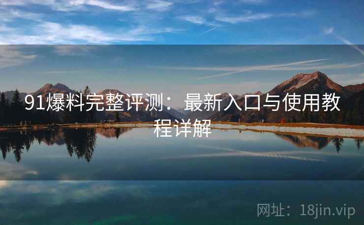 91爆料完整评测:最新入口与使用教程详解 91爆料完整评测:最新入口与使用教程详解