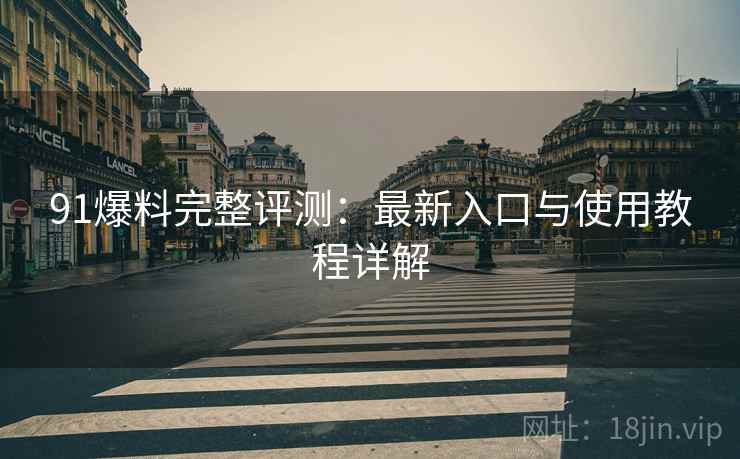 91爆料完整评测:最新入口与使用教程详解 91爆料完整评测:最新入口与使用教程详解