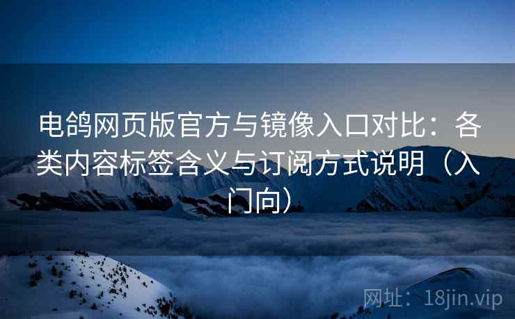 电鸽网页版官方与镜像入口对比：各类内容标签含义与订阅方式说明（入门向）
