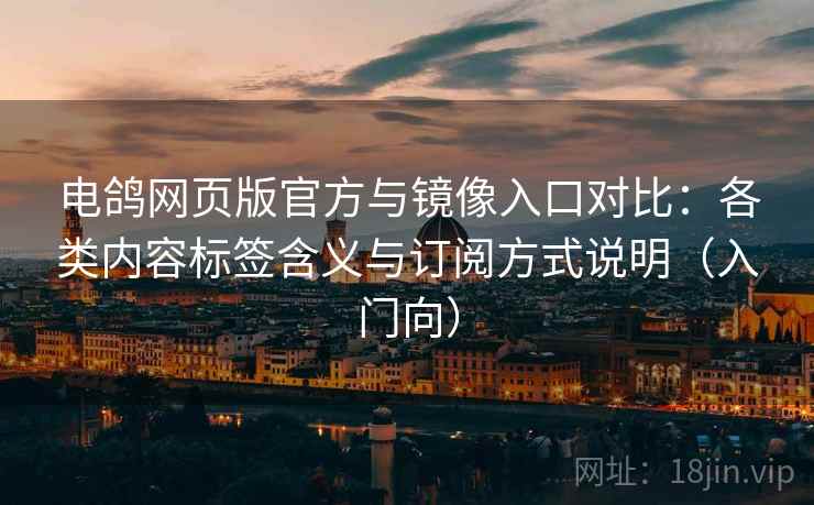 电鸽网页版官方与镜像入口对比：各类内容标签含义与订阅方式说明（入门向）