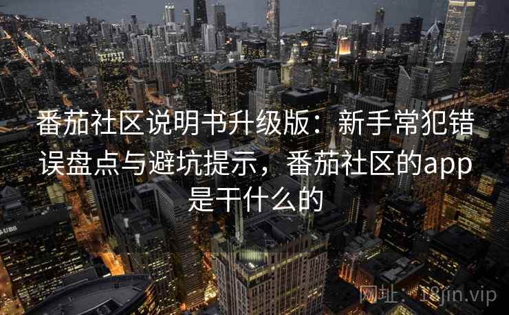 番茄社区说明书升级版：新手常犯错误盘点与避坑提示，番茄社区的app是干什么的