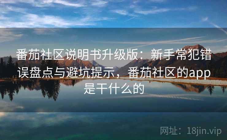 番茄社区说明书升级版:新手常犯错误盘点与避坑提示,番茄社区的app是干什么的 番茄社区说明书升级版:新手常犯错误盘点与避坑提示,番茄社区的app是干什么的