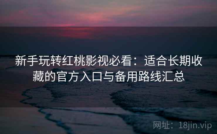 新手玩转红桃影视必看:适合长期收藏的官方入口与备用路线汇总 新手玩转红桃影视必看:适合长期收藏的官方入口与备用路线汇总