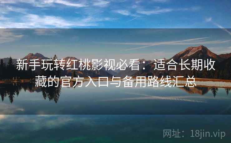 新手玩转红桃影视必看:适合长期收藏的官方入口与备用路线汇总 新手玩转红桃影视必看:适合长期收藏的官方入口与备用路线汇总