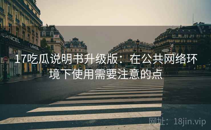 17吃瓜说明书升级版：在公共网络环境下使用需要注意的点