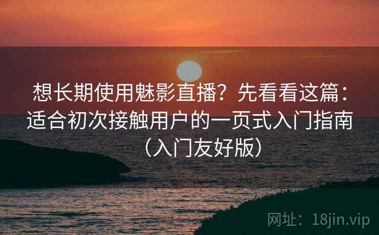 想长期使用魅影直播？先看看这篇：适合初次接触用户的一页式入门指南（入门友好版）