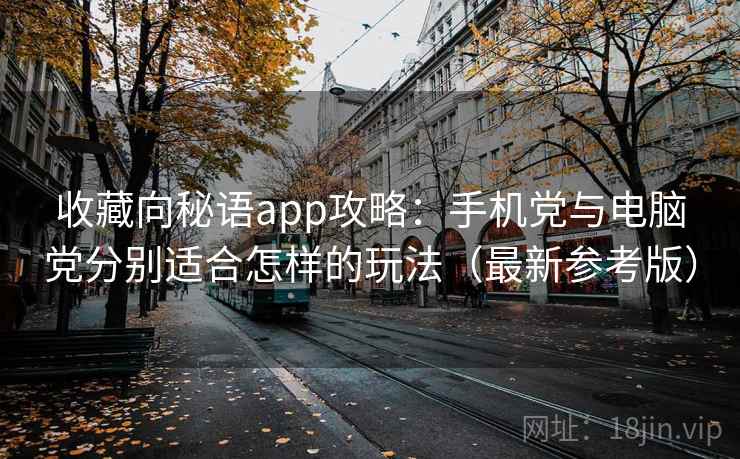 收藏向秘语app攻略:手机党与电脑党分别适合怎样的玩法(最新参考版) 收藏向秘语app攻略:手机党与电脑党分别适合怎样的玩法(最新参考版)