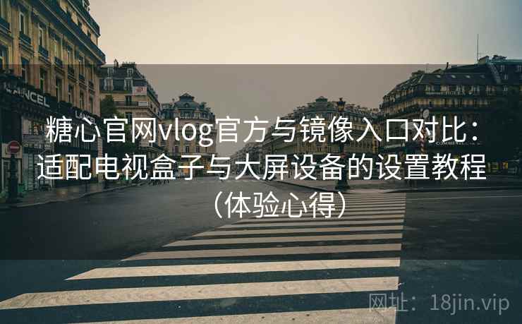 糖心官网vlog官方与镜像入口对比:适配电视盒子与大屏设备的设置教程(体验心得) 糖心官网vlog官方与镜像入口对比:适配电视盒子与大屏设备的设置教程(体验心得)