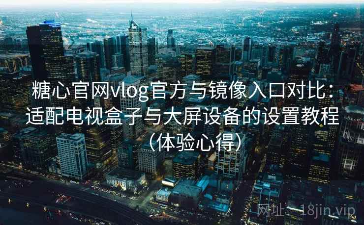 糖心官网vlog官方与镜像入口对比:适配电视盒子与大屏设备的设置教程(体验心得) 糖心官网vlog官方与镜像入口对比:适配电视盒子与大屏设备的设置教程(体验心得)