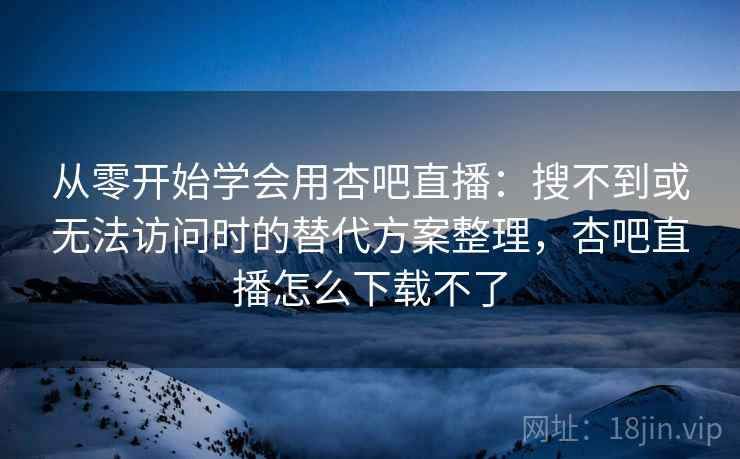 从零开始学会用杏吧直播:搜不到或无法访问时的替代方案整理,杏吧直播怎么下载不了 从零开始学会用杏吧直播:搜不到或无法访问时的替代方案整理,杏吧直播怎么下载不了