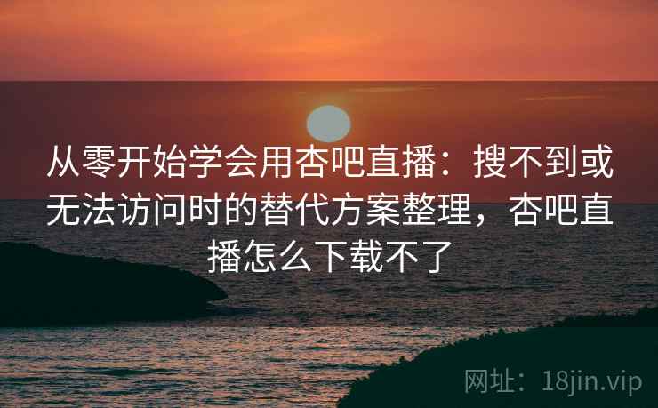 从零开始学会用杏吧直播:搜不到或无法访问时的替代方案整理,杏吧直播怎么下载不了 从零开始学会用杏吧直播:搜不到或无法访问时的替代方案整理,杏吧直播怎么下载不了