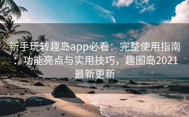新手玩转趣岛app必看:完整使用指南:功能亮点与实用技巧,趣图岛2021最新更新 新手玩转趣岛app必看:完整使用指南:功能亮点与实用技巧,趣图岛2021最新更新