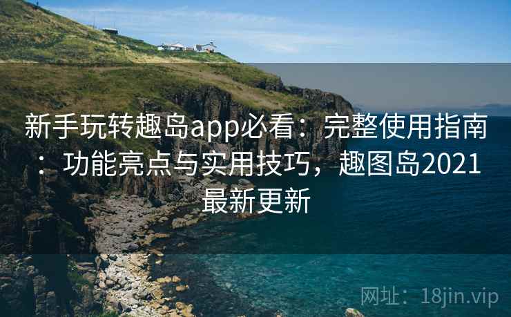 新手玩转趣岛app必看:完整使用指南:功能亮点与实用技巧,趣图岛2021最新更新 新手玩转趣岛app必看:完整使用指南:功能亮点与实用技巧,趣图岛2021最新更新