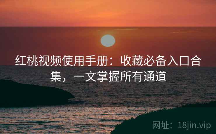 红桃视频使用手册:收藏必备入口合集,一文掌握所有通道 红桃视频使用手册:收藏必备入口合集,一文掌握所有通道