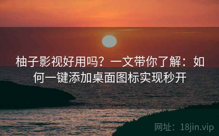 柚子影视好用吗？一文带你了解：如何一键添加桌面图标实现秒开