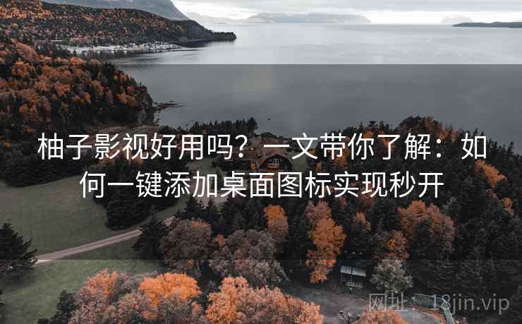 柚子影视好用吗?一文带你了解:如何一键添加桌面图标实现秒开 柚子影视好用吗?一文带你了解:如何一键添加桌面图标实现秒开