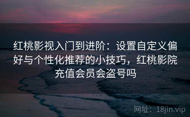 红桃影视入门到进阶:设置自定义偏好与个性化推荐的小技巧,红桃影院充值会员会盗号吗 红桃影视入门到进阶:设置自定义偏好与个性化推荐的小技巧,红桃影院充值会员会盗号吗